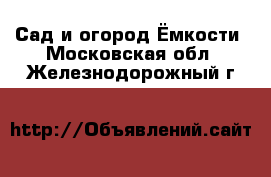 Сад и огород Ёмкости. Московская обл.,Железнодорожный г.